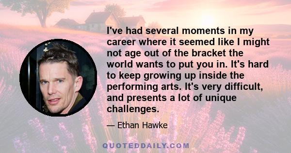 I've had several moments in my career where it seemed like I might not age out of the bracket the world wants to put you in. It's hard to keep growing up inside the performing arts. It's very difficult, and presents a