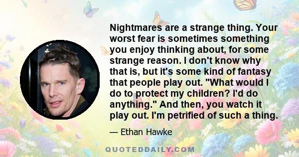 Nightmares are a strange thing. Your worst fear is sometimes something you enjoy thinking about, for some strange reason. I don't know why that is, but it's some kind of fantasy that people play out. What would I do to