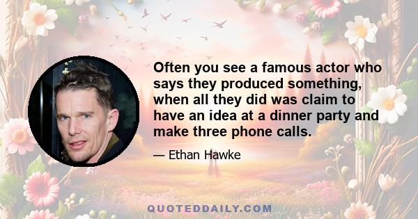 Often you see a famous actor who says they produced something, when all they did was claim to have an idea at a dinner party and make three phone calls.