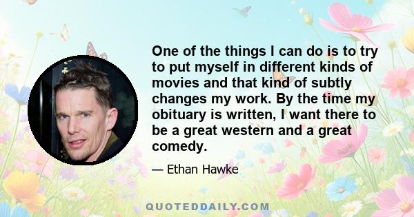 One of the things I can do is to try to put myself in different kinds of movies and that kind of subtly changes my work. By the time my obituary is written, I want there to be a great western and a great comedy.