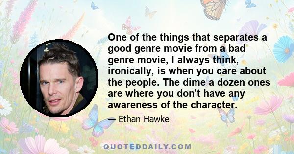 One of the things that separates a good genre movie from a bad genre movie, I always think, ironically, is when you care about the people. The dime a dozen ones are where you don't have any awareness of the character.