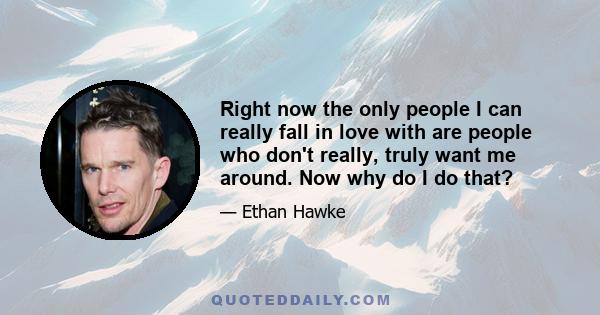 Right now the only people I can really fall in love with are people who don't really, truly want me around. Now why do I do that?