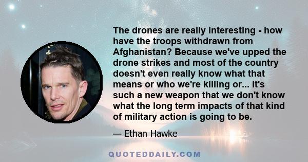 The drones are really interesting - how have the troops withdrawn from Afghanistan? Because we've upped the drone strikes and most of the country doesn't even really know what that means or who we're killing or... it's