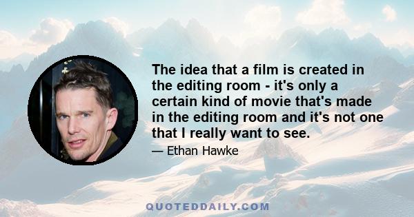 The idea that a film is created in the editing room - it's only a certain kind of movie that's made in the editing room and it's not one that I really want to see.