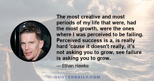 The most creative and most periods of my life that were, had the most growth, were the ones where I was perceived to be failing. Perceived success is a, is really hard 'cause it doesn't really, it's not asking you to