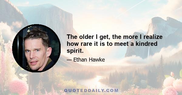 The older I get, the more I realize how rare it is to meet a kindred spirit.