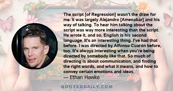 The script [of Regression] wasn't the draw for me. It was largely Alejandro [Amenabar] and his way of talking. To hear him talking about the script was way more interesting than the script. He wrote it, and so, English