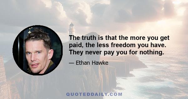 The truth is that the more you get paid, the less freedom you have. They never pay you for nothing.