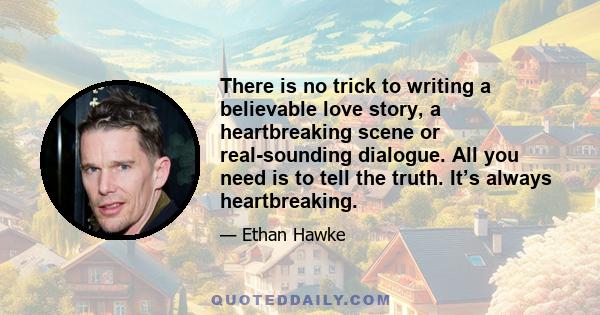 There is no trick to writing a believable love story, a heartbreaking scene or real-sounding dialogue. All you need is to tell the truth. It’s always heartbreaking.