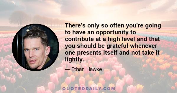 There's only so often you're going to have an opportunity to contribute at a high level and that you should be grateful whenever one presents itself and not take it lightly.