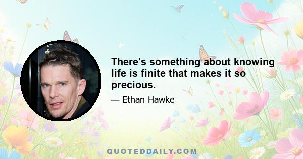 There's something about knowing life is finite that makes it so precious.