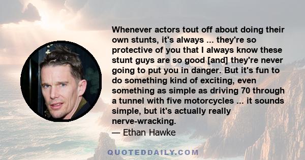 Whenever actors tout off about doing their own stunts, it's always ... they're so protective of you that I always know these stunt guys are so good [and] they're never going to put you in danger. But it's fun to do