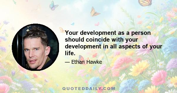 Your development as a person should coincide with your development in all aspects of your life.