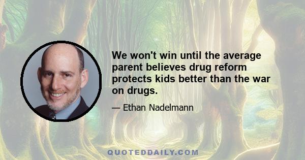 We won't win until the average parent believes drug reform protects kids better than the war on drugs.