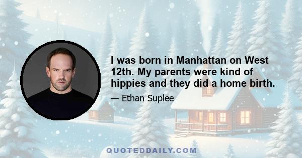 I was born in Manhattan on West 12th. My parents were kind of hippies and they did a home birth.