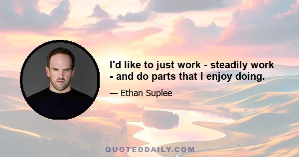 I'd like to just work - steadily work - and do parts that I enjoy doing.