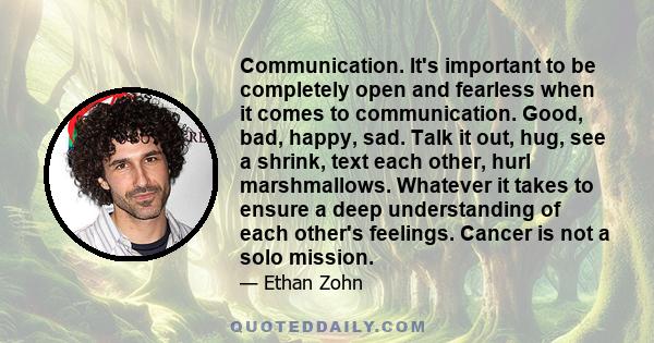 Communication. It's important to be completely open and fearless when it comes to communication. Good, bad, happy, sad. Talk it out, hug, see a shrink, text each other, hurl marshmallows. Whatever it takes to ensure a