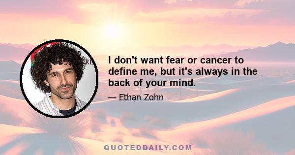 I don't want fear or cancer to define me, but it's always in the back of your mind.