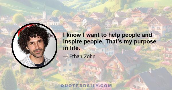 I know I want to help people and inspire people. That's my purpose in life.