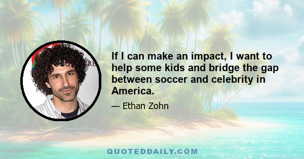 If I can make an impact, I want to help some kids and bridge the gap between soccer and celebrity in America.