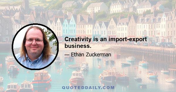 Creativity is an import-export business.