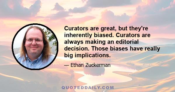 Curators are great, but they're inherently biased. Curators are always making an editorial decision. Those biases have really big implications.