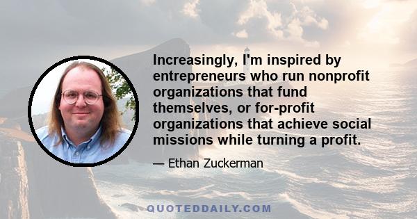 Increasingly, I'm inspired by entrepreneurs who run nonprofit organizations that fund themselves, or for-profit organizations that achieve social missions while turning a profit.