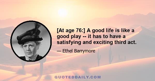 [At age 76:] A good life is like a good play -- it has to have a satisfying and exciting third act.