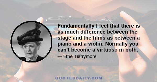 Fundamentally I feel that there is as much difference between the stage and the films as between a piano and a violin. Normally you can't become a virtuoso in both.