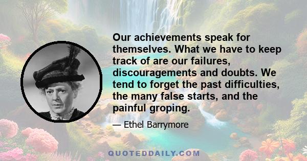 Our achievements speak for themselves. What we have to keep track of are our failures, discouragements and doubts. We tend to forget the past difficulties, the many false starts, and the painful groping.