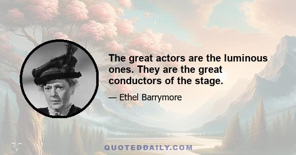 The great actors are the luminous ones. They are the great conductors of the stage.