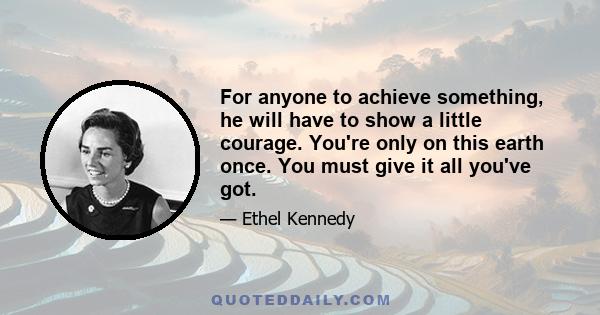 For anyone to achieve something, he will have to show a little courage. You're only on this earth once. You must give it all you've got.