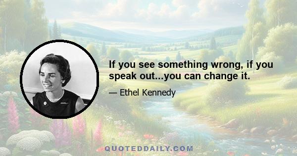 If you see something wrong, if you speak out...you can change it.