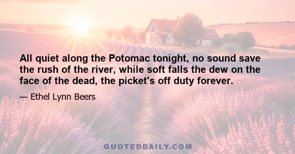 All quiet along the Potomac tonight, no sound save the rush of the river, while soft falls the dew on the face of the dead, the picket's off duty forever.