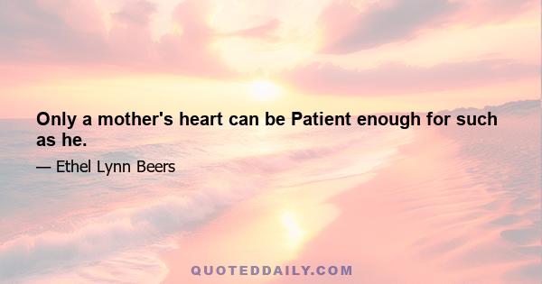 Only a mother's heart can be Patient enough for such as he.