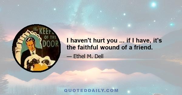 I haven't hurt you ... if I have, it's the faithful wound of a friend.