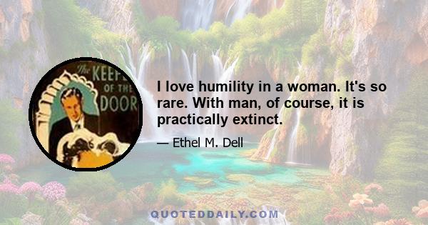 I love humility in a woman. It's so rare. With man, of course, it is practically extinct.