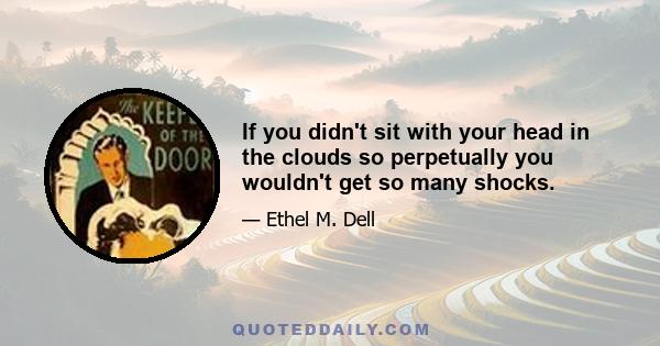 If you didn't sit with your head in the clouds so perpetually you wouldn't get so many shocks.