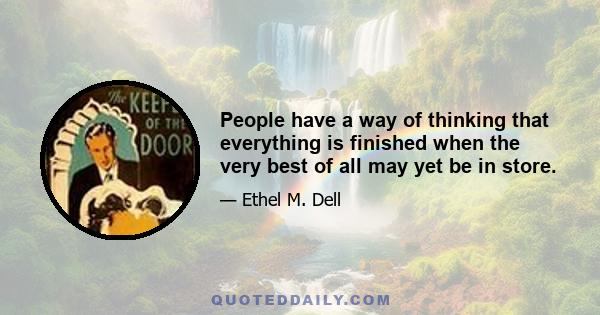 People have a way of thinking that everything is finished when the very best of all may yet be in store.