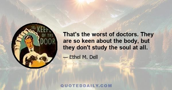 That's the worst of doctors. They are so keen about the body, but they don't study the soul at all.