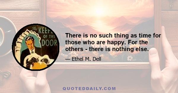 There is no such thing as time for those who are happy. For the others - there is nothing else.