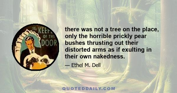 there was not a tree on the place, only the horrible prickly pear bushes thrusting out their distorted arms as if exulting in their own nakedness.