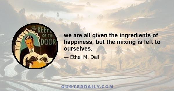 we are all given the ingredients of happiness, but the mixing is left to ourselves.