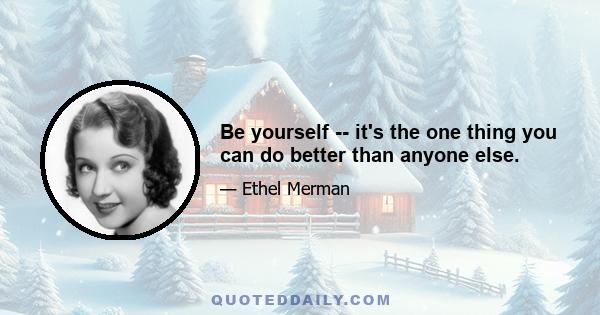 Be yourself -- it's the one thing you can do better than anyone else.