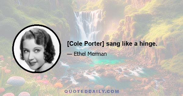 [Cole Porter] sang like a hinge.