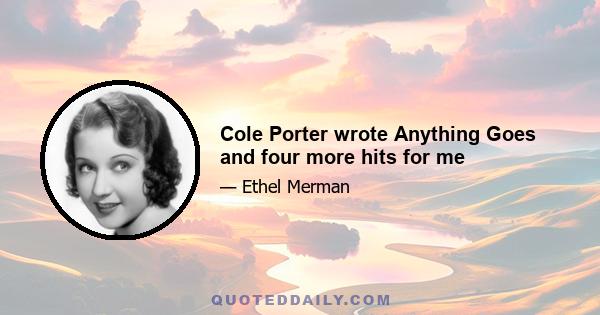 Cole Porter wrote Anything Goes and four more hits for me