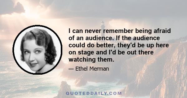 I can never remember being afraid of an audience. If the audience could do better, they'd be up here on stage and I'd be out there watching them.