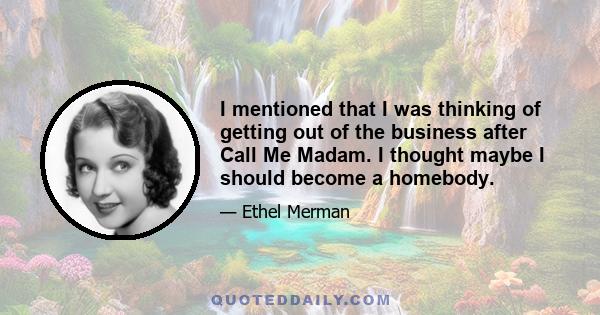 I mentioned that I was thinking of getting out of the business after Call Me Madam. I thought maybe I should become a homebody.