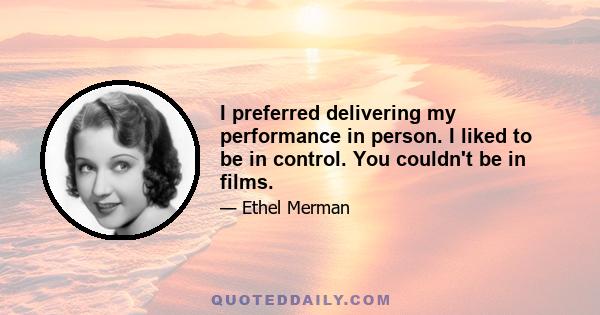 I preferred delivering my performance in person. I liked to be in control. You couldn't be in films.