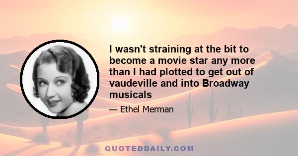 I wasn't straining at the bit to become a movie star any more than I had plotted to get out of vaudeville and into Broadway musicals